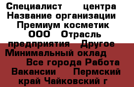 Специалист Call-центра › Название организации ­ Премиум косметик, ООО › Отрасль предприятия ­ Другое › Минимальный оклад ­ 20 000 - Все города Работа » Вакансии   . Пермский край,Чайковский г.